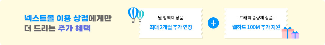 넥스트몰 이용 상점에게만 더 드리는 추가 혜택! 트래픽 종량제 상품은 웹하드 100M 추가 지원, 월 정액제 상품은 최대 2개월 추가 연장
